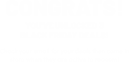 Congrats! You've unlocked 3 black friday deals! Check your email for your deals then come in store when they are active to reedem!